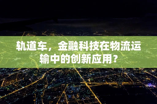 轨道车，金融科技在物流运输中的创新应用？