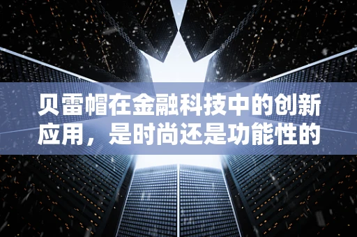 贝雷帽在金融科技中的创新应用，是时尚还是功能性的选择？