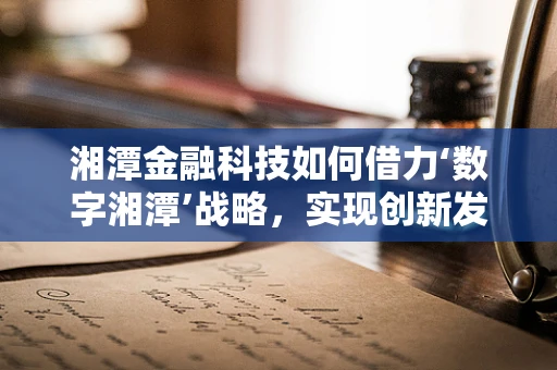 湘潭金融科技如何借力‘数字湘潭’战略，实现创新发展？