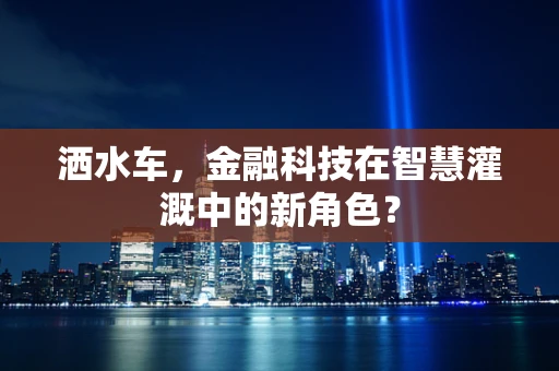 洒水车，金融科技在智慧灌溉中的新角色？