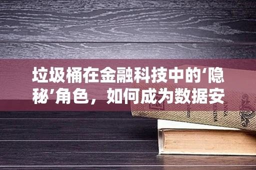 垃圾桶在金融科技中的‘隐秘’角色，如何成为数据安全的守护者？