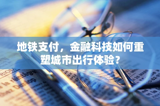 地铁支付，金融科技如何重塑城市出行体验？