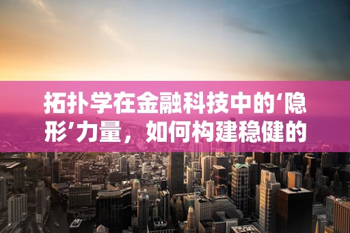 拓扑学在金融科技中的‘隐形’力量，如何构建稳健的网络安全架构？