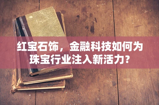 红宝石饰，金融科技如何为珠宝行业注入新活力？