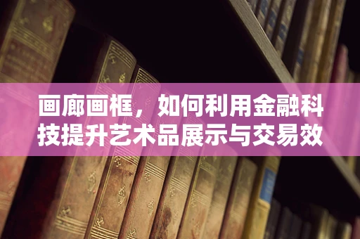 画廊画框，如何利用金融科技提升艺术品展示与交易效率？