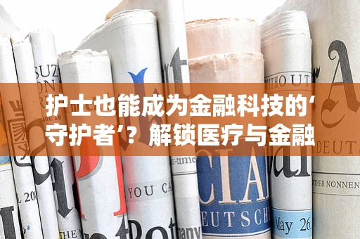 护士也能成为金融科技的‘守护者’？解锁医疗与金融的跨界融合新篇章