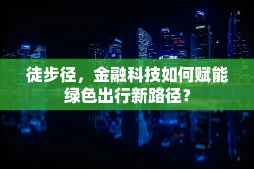 徒步径，金融科技如何赋能绿色出行新路径？