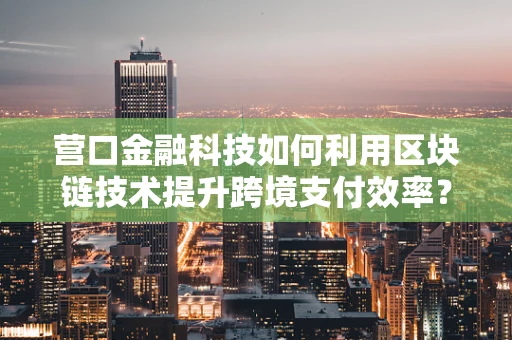 营口金融科技如何利用区块链技术提升跨境支付效率？