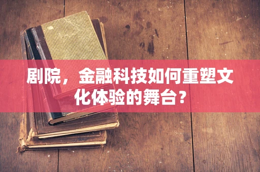 剧院，金融科技如何重塑文化体验的舞台？