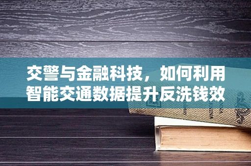 交警与金融科技，如何利用智能交通数据提升反洗钱效率？