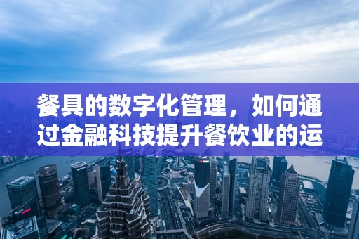 餐具的数字化管理，如何通过金融科技提升餐饮业的运营效率？