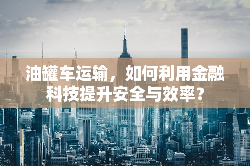 油罐车运输，如何利用金融科技提升安全与效率？