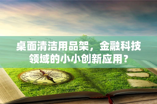 桌面清洁用品架，金融科技领域的小小创新应用？