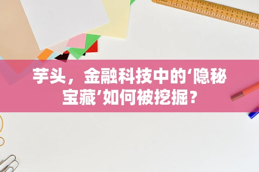 芋头，金融科技中的‘隐秘宝藏’如何被挖掘？