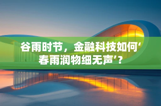 谷雨时节，金融科技如何‘春雨润物细无声’？