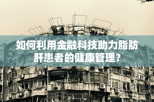 如何利用金融科技助力脂肪肝患者的健康管理？