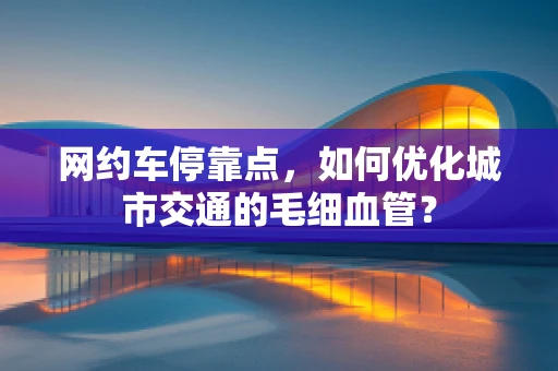 网约车停靠点，如何优化城市交通的毛细血管？