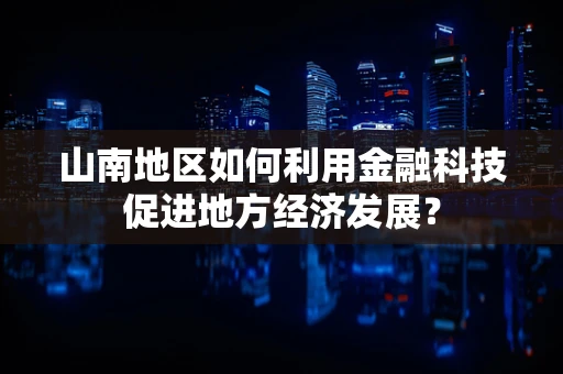 山南地区如何利用金融科技促进地方经济发展？