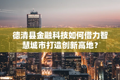 德清县金融科技如何借力智慧城市打造创新高地？