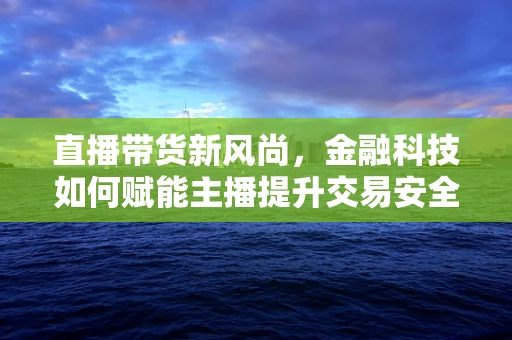 直播带货新风尚，金融科技如何赋能主播提升交易安全与效率？