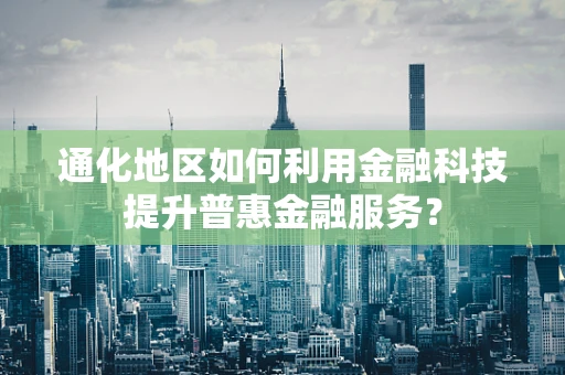 通化地区如何利用金融科技提升普惠金融服务？