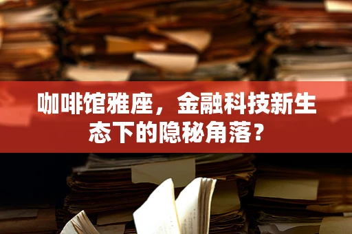 咖啡馆雅座，金融科技新生态下的隐秘角落？