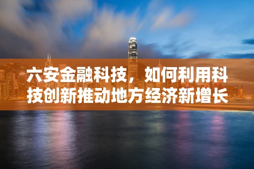 六安金融科技，如何利用科技创新推动地方经济新增长？