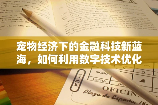 宠物经济下的金融科技新蓝海，如何利用数字技术优化宠物用品供应链？