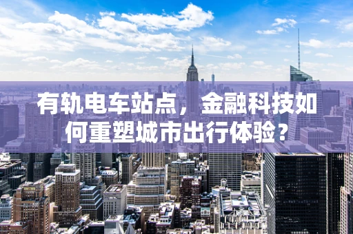 有轨电车站点，金融科技如何重塑城市出行体验？