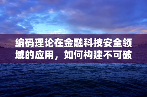 编码理论在金融科技安全领域的应用，如何构建不可破解的通信防线？