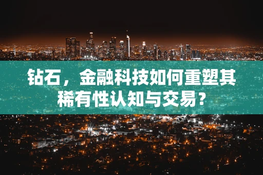 钻石，金融科技如何重塑其稀有性认知与交易？