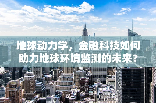 地球动力学，金融科技如何助力地球环境监测的未来？