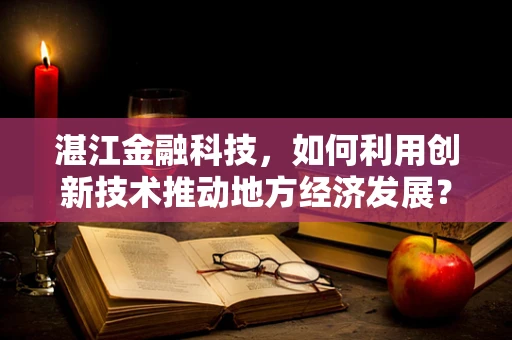 湛江金融科技，如何利用创新技术推动地方经济发展？