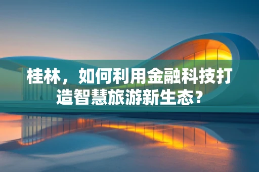 桂林，如何利用金融科技打造智慧旅游新生态？