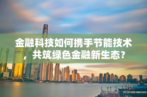 金融科技如何携手节能技术，共筑绿色金融新生态？