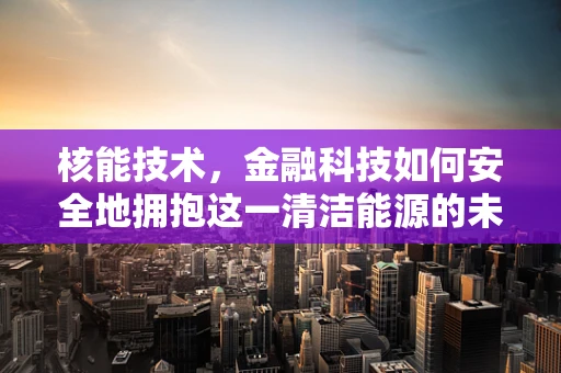 核能技术，金融科技如何安全地拥抱这一清洁能源的未来？