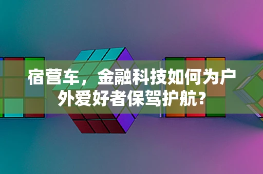 宿营车，金融科技如何为户外爱好者保驾护航？