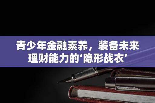 青少年金融素养，装备未来理财能力的‘隐形战衣’