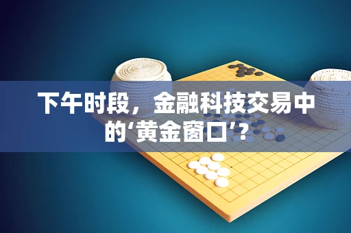 下午时段，金融科技交易中的‘黄金窗口’？