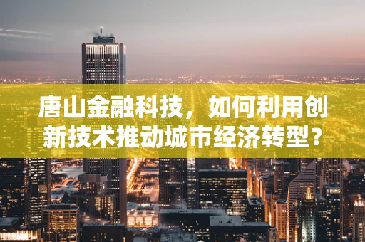 唐山金融科技，如何利用创新技术推动城市经济转型？