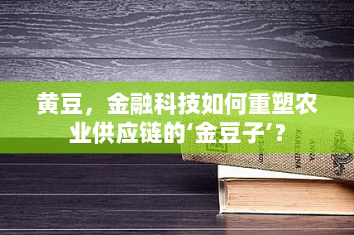 黄豆，金融科技如何重塑农业供应链的‘金豆子’？