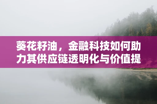 葵花籽油，金融科技如何助力其供应链透明化与价值提升？