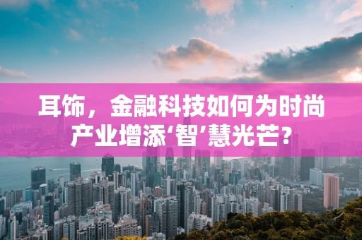 耳饰，金融科技如何为时尚产业增添‘智’慧光芒？