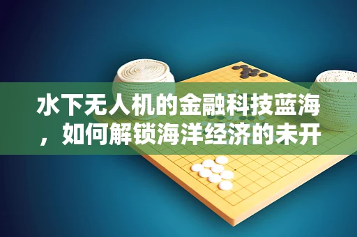 水下无人机的金融科技蓝海，如何解锁海洋经济的未开发价值？